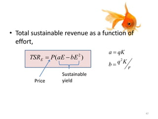 • Total sustainable revenue as a function of
effort,
Price
Sustainable
yield
r
Kqb
qKa
2


)( 2
bEaEPTSRE 
47
 