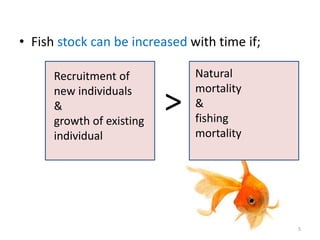 • Fish stock can be increased with time if;
>
Recruitment of
new individuals
&
growth of existing
individual
Natural
mortality
&
fishing
mortality
5
 