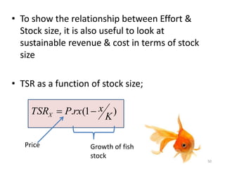 • To show the relationship between Effort &
Stock size, it is also useful to look at
sustainable revenue & cost in terms of stock
size
• TSR as a function of stock size;
)1(.
K
xrxPTSRX 
Price Growth of fish
stock
50
 