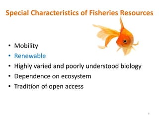 Special Characteristics of Fisheries Resources
• Mobility
• Renewable
• Highly varied and poorly understood biology
• Dependence on ecosystem
• Tradition of open access
6
 