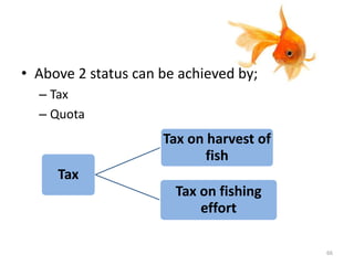 • Above 2 status can be achieved by;
– Tax
– Quota
Tax
Tax on harvest of
fish
Tax on fishing
effort
66
 
