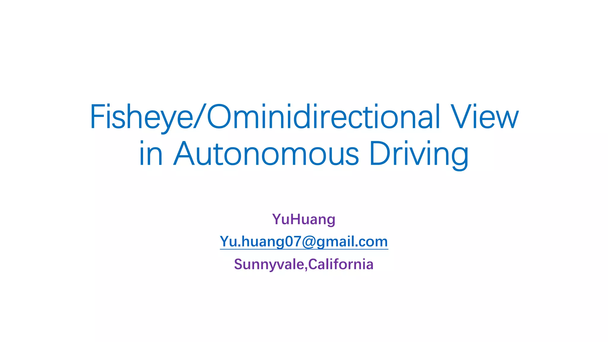 Fisheye/Ominidirectional View
in Autonomous Driving
YuHuang
Yu.huang07@gmail.com
Sunnyvale,California
 