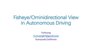 Fisheye/Ominidirectional View
in Autonomous Driving
YuHuang
Yu.huang07@gmail.com
Sunnyvale,California
 