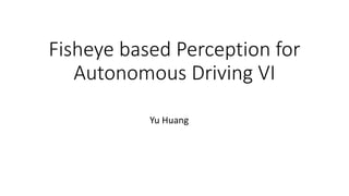Fisheye based Perception for
Autonomous Driving VI
Yu Huang
 