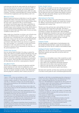 in the fatty part of the fish. By eating smaller fish, oily fish take on                               P u blic H e alth Failure
their toxic load and become ever more toxic themselves! POPs are                                       The average UK consumption of oily fish is 53g per person per week
implicated in heart disease, infertility and can harm developing                                       (19). This meagre quantity represents only about a third of a single
foetuses. Responding to a Food Standards Agency 2002 survey, the                                       portion and is a tiny amount compared to the 400g weekly intake of
Consumers’ Association warned that high levels of dioxins and PCBs                                     oily fish which have been used to produce heart benefits in research
in fish and fish oil supplements could “put millions at risk” (13).                                    studies. This shows that all the attempts to get the British public to
                                                                                                       eat fish is a spectacular failure.
M erc ury in F ish
Humans should avoid mercury in their diet as it acts like a poison,                                    Altern ativ e s to F ish O ils
affecting their kidneys, heart and central nervous system (CNS).                                       Seeds, nuts, beans and their oils are the richest-known sources of
Exposure to mercury is a particular risk for unborn children where                                     the ‘good’ fats. Green leafy vegetables also contain these essential
the main organs, especially the CNS, are still developing.                                             fats. Walnuts, linseed (flaxseed) and rapeseed oil (canola) are all
According to a government agency, fish eating is responsible for                                       exceptionally rich in omega-3 fats.
the majority of mercury in people’s diets (14). Following a Food
Standards Agency survey of mercury levels in fish, official advice is                                  The best way to buy and store nuts, seeds and their oils is in very
now for pregnant and breastfeeding women to limit how much                                             small quantities and to keep them in the fridge. This helps to
tuna they eat and for them and children under 16 not to eat shark,                                     ensure that they are as fresh as possible. These oils are not suitable
swordfish or marlin at all. (15)                                                                       for heating as it destroys the beneficial EFAs. Most healthfood
                                                                                                       shops and supermarkets sell packets of nuts and seeds and blended
Other studies have found that over 60 per cent of bluefin tuna                                         plant oils - usually marketed as oils rich in omega-3 and omega-6
caught in the Mediterranean exceed EC ‘safety’ figures.                                                fats. They contain information on how much oil to use each day.
Researchers have calculated that some of those people who eat                                          With whole seeds and nuts, a handful each day is normally
high levels of these oily fish will far exceed the World Health                                        sufficient. Olive oil can be used for cooking.
Organisation’s (WHO) ‘safety’ levels (16, 17). A 2000
government study failed to detect any mercury in vegetarian                                            F ishl e ss Fo o d s
diets and concluded, “it is reasonable to assume that because                                          Fish-like substitutes are available thanks to food technologists who
participants in this study did not eat fish, their dietary                                             have produced imitation fish fingers, scampi, tuna and salmon paté
exposures to mercury will be substantially less than those of                                          that actually taste of fish. They are available in most healthfood shops.
the general population” (18).
                                                                                                       Inte llig e nt Pu b lic H e a lth Pro m otio n
Prote ct a n d S urviv e                                                                               Adding fish to the diet will not bring about long-term good health.
One way mercury harms the body is by acting as a potent free                                           Plant-based vegetarian and vegan diets are the best choice for
radical. Free radicals are unstable molecules that damage body cells                                   optimum health.
and the body’s main defence against them are antioxidants - beta-
carotene (converted to vitamin A), and vitamins C and E. Plant                                         S u m m ary
foods are rich in these antioxidants and plant oils are particularly                                   •    Plant oils are a far healthier source of the essential fats we need.
rich in vitamin E, which stops EFAs from deteriorating or going                                        •    Plant oils halve the risk of heart disease compared with fish oils.
off. Only plant oils, not fish oils, contain protective vitamin E.                                     •    Fish is a spectacularly unpopular food in the UK.
                                                                                                       •    Fish is likely to be contaminated with harmful chemicals.
H o w Mu c h F ish?                                                                                    •    Plant oils are far less likely to turn rancid than fish oils.
The FSA seem as muddled as everyone else about how much fish                                           •    Plant oils as nuts and seeds are the ultimate fast food.
people should eat each week. Some of its publications say two                                          •    Plant-based diets offer protection against many diseases.
servings and others say at least two servings. But, in any case, surveys
show the vast majority of people are unaware of the official advice                                    Our hearts don’t need fish, our brains don’t need fish and our health
and most people are confused by what is meant by oily fish (13).                                       is far better served by plant oils and a well-balanced plant-based diet.


R efere n c e s
1 Buttriss J, 1999. n-3 Fatty Acids And Health. p.1. (BNF)                                             9 Singh RB et al, 2002. Effect of an Indo-Mediterranean Diet on Progression of
2 Pereira C et al, 2001. The Alpha-Linolenic Acid Content of Green Vegetables                          Coronary Artery Disease in High Risk Patients (Indo-Mediterranean Diet Heart
Commonly Available in Australia. Int. J. Vitam. Nutr. Res.;71(4):223-228.                              Study): A Randomised Single-Blind Trial. The Lancet;360:1455-1461.
3 Burr ML et al, 1989. Effects of Changes in Fat, Fish and Fibre Intakes on                            10 Key TJ et al, 1999. Health Benefits of a Vegetarian Diet. Proc. Nutr Soc.;58:271-275.
Death and Myocardial Reinfarction: Diet And Reinfarction Trial (DART). The                             11 ADA Reports. Position of the American Dietetic Association and Dietitians of
Lancet;8666:757-761.                                                                                   Canada: Vegetarian Diets. 2003. JADA;103(16):748-765.
4 Ness AR et al, 2002. The Long-Term Effect of Dietary Advice in Men with                              12 Marckmann P & Gronbaek M, 1999. Fish Consumption and Coronary Heart
Coronary Disease: Follow-Up of the Diet and Reinfarction Trial (DART). Europ.                          Disease Mortality. A Systematic Review of Prospective Cohort Studies. Europ. J.
J. Clin. Nutr.;56:512-518.                                                                             Clin. Nutr.;53:585-590.
5 GISSI-Prevenzione Investigators, 1999. Dietary Supplementation with N-3                              13 Consumers’ Association, ‘Fish – what’s the catch’, Which?, p.7-9, October 2002.
Polyunsaturated Fatty Acids and Vitamin E After Myocardial Infarction: Results                         14 COT Statement (2002/04) in December 2002 concerning a FSA survey on the
of the GISSI-Prevenzione Trial. The Lancet;354:447-455.                                                levels of mercury in fish and shellfish.
6 De Lorgeril M et al, 1994. Mediterranean Alpha-Linolenic Acid-Rich Diet in                           15 FSA statement ref: 40/2003, Mercury in imported fish and shellfish, UK
Secondary Prevention of Coronary Heart Disease. The Lancet;343:1454-1459                               farmed fish and their products, July 2003.
7 De Lorgeril M et al, 1999. Mediterranean Diet, Traditional Risk Factors and                          16 Storelli MM et al, 2002. Total and Methylmercury Residues in Tuna-Fish
the Rate of cardiovascular Complications After Myocardial Infarction.                                  from the Mediterranean Sea. Food Add. And Contam.;19(8):715-720.
Circulation;99:779-785.                                                                                17 Storelli MM et al, 2003. Total Mercury and Methylmercury Content in Edible
8 Singh RB et al, 1997. Randomised, Double-Blind, Placebo-Controlled Trial of                          fish from the Mediterranean Sea. J. of Food Protection;66(2):300-303.
Fish Oil and Mustard Oil in Patients with Suspected Acute Myocardial Infarction:                       18 MAFF, 2000, Duplicate Diet Study of Vegetarians.
The Indian Experiment of Infarct Survival-4. Cardiovas. Drugs and                                      19 Food Standards Agency, 2002, The National Diet and Nutrition Survey: adults
Therapy;11:485-491.                                                                                    aged 19 to 64 years, HMSO.


This is o n e in a s erie s of VV F fa ctsh e ets. VV F also p u blish a Fishin g for Fa cts re p ort a n d a fish inform atio n le aflet. F or d etails c o nta ct:
VV F, To p S uite , 8 York C o urt, Wild er Stre et, Bristol B S2 8 Q H . Tel: 0117 970 5190. E m ail: info @ ve g etaria n.org.uk We b : www.ve g etaria n.org .uk
 