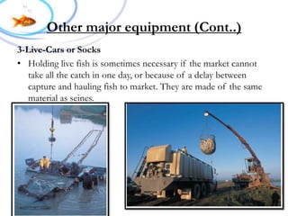 Cont..))Other major equipment
3-Live-Cars or Socks
• Holding live fish is sometimes necessary if the market cannot
take all the catch in one day, or because of a delay between
capture and hauling fish to market. They are made of the same
material as seines.
 