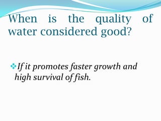 When is the quality of
water considered good?
If it promotes faster growth and
high survival of fish.
 
