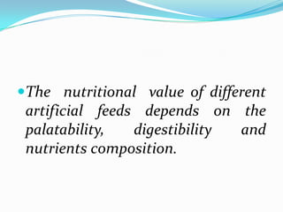The nutritional value of different
artificial feeds depends on the
palatability, digestibility and
nutrients composition.
 