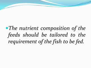 The nutrient composition of the
feeds should be tailored to the
requirement of the fish to be fed.
 