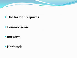  The farmer requires
 Commonsense
 Initiative
 Hardwork
 