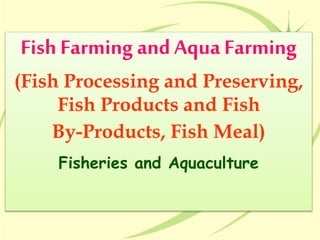 Fish Farming and Aqua Farming
(Fish Processing and Preserving,
Fish Products and Fish
By-Products, Fish Meal)
Fisheries and Aquaculture
 