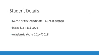 ◦Name of the candidate : G. Nishanthan
◦Index No : 1111078
◦Academic Year : 2014/2015
Student Details
 