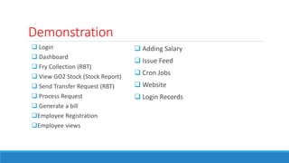 Demonstration
 Login
 Dashboard
 Fry Collection (RBT)
 View GO2 Stock (Stock Report)
 Send Transfer Request (RBT)
 Process Request
 Generate a bill
Employee Registration
Employee views
 Adding Salary
 Issue Feed
 Cron Jobs
 Website
 Login Records
 