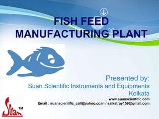 Powerpoint Templates FISH FEED MANUFACTURING PLANT Presented by: Suan Scientific Instruments and Equipments Kolkata www.suanscientific.com Email : suanscientific_call@yahoo.co.in / saikatray159@gmail.com 