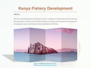 Abstract:
With the rapid development of fishery in Kenya, nowadays, fish feed making machines have
been gradually used into its farmed fish industry, aiming at enhancing the fish production,
increasing the value and driving the whole development of fishery.
Kenya Fishery Development
Email: info@fishfeedmachinery.com
Website:www.fishfeedmachinery.com
 