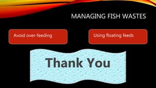 MANAGING FISH WASTES
Avoid over-feeding Using floating feeds
Thank You
 
