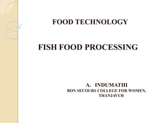 FISH FOOD PROCESSING
FOOD TECHNOLOGY
A. INDUMATHI
BON SECOURS COLLEGE FOR WOMEN,
THANJAVUR
 