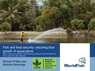 Fish and food security: securing blue
growth of aquaculture
Asia Conference on Oceans, Food Security and Blue Growth (ACOFB 2013).
18-21 June 2013, Bali, Indonesia
Michael Phillips and
Malcolm Beveridge
 