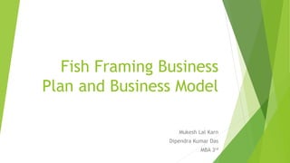 Fish Framing Business
Plan and Business Model
Mukesh Lal Karn
Dipendra Kumar Das
MBA 3rd
 