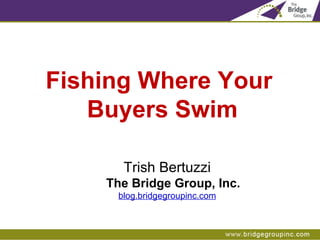 Fishing Where Your  Buyers Swim Trish Bertuzzi The Bridge Group, Inc. blog.bridgegroupinc.com 