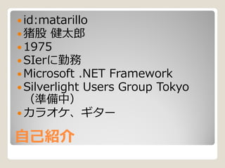  id:matarillo
 猪股 健太郎
 1975
 SIerに勤務
 Microsoft .NET Framework
 Silverlight Users Group Tokyo
  （準備中）
 カラオケ、ギター

自己紹介
 