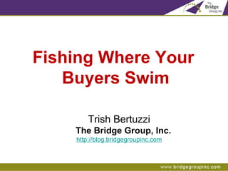 Fishing Where Your  Buyers Swim Trish Bertuzzi The Bridge Group, Inc. http://blog.bridgegroupinc.com 