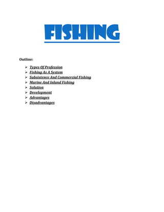 FISHING
Outline:
 Types Of Profession
 Fishing As A System
 Subsistence And Commercial Fishing
 Marine And Inland Fishing
 Solution
 Development
 Advantages
 Disadvantages
 