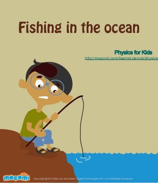Fishing in the ocean
Physics for Kids

http://mocomi.com/learn/science/physics

F UN FOR ME!

Copyright © 2012 Mocomi & Anibrain Digital Technologies Pvt. Ltd. All Rights Reserved.

 