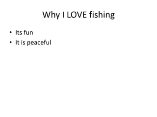 Why I LOVE fishing
• Its fun
• It is peaceful
 
