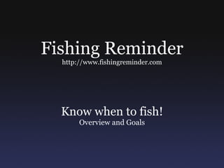 Fishing Reminder http://www.fishingreminder.com Know when to fish! Overview and Goals 
