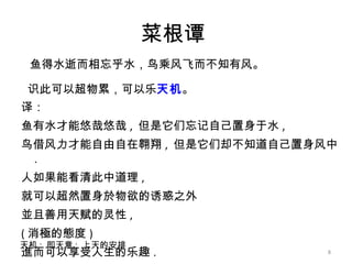 菜根谭  鱼得水逝而相忘乎水，鸟乘风飞而不知有风。 识此可以超物累，可以乐 天机 。   译： 鱼有水才能悠哉悠哉 ,  但是它们忘记自己置身于水 , 鸟借风力才能自由自在翱翔 ,  但是它们却不知道自己置身风中 . 人如果能看清此中道理 , 就可以超然置身於物欲的诱惑之外 並且善用天赋的灵性 ,  ( 消極的態度 ) 進而可以享受人生的乐趣 .  天机 :  即天意 ;  上天的安排  