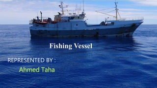 Fishing Vessel
REPRESENTED BY :
Ahmed Taha
 