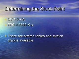 Determining the Stuck PointDetermining the Stuck Point
• SC = 0.4/aSC = 0.4/ass
• FPC = 2500 X aFPC = 2500 X ass
• There are stretch tables and stretchThere are stretch tables and stretch
graphs availablegraphs available
 