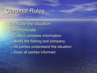 Cardinal RulesCardinal Rules
• Evaluate the situationEvaluate the situation
• CommunicateCommunicate
– Collect complete informationCollect complete information
– Notify the fishing tool companyNotify the fishing tool company
– All parties understand the situationAll parties understand the situation
– Keep all parties informedKeep all parties informed
 
