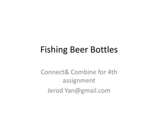Fishing Beer Bottles

Connect& Combine for 4th
       assignment
  Jerod Yan@gmail.com
 