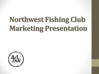 Northwest Fishing Club
Marketing Presentation
 