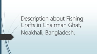 Description about Fishing
Crafts in Chairman Ghat,
Noakhali, Bangladesh.
 