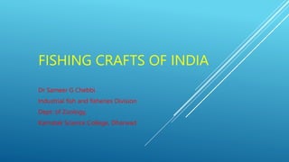 FISHING CRAFTS OF INDIA
Dr Sameer G Chebbi
Industrial fish and fisheries Division
Dept. of Zoology,
Karnatak Science College, Dharwad
 