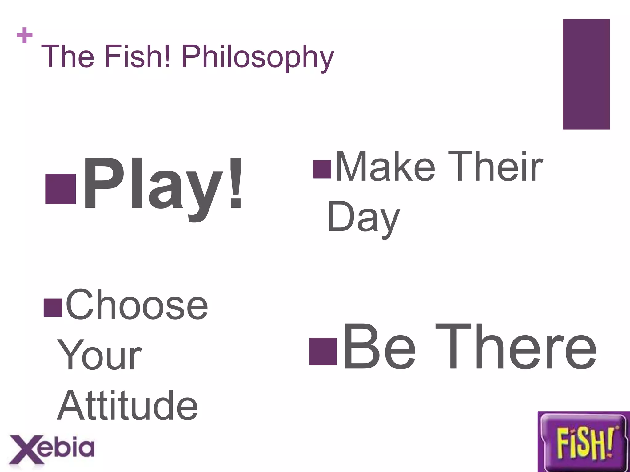 +

The Fish! Philosophy

Play!
Choose

Your
Attitude

Make

Their

Day

Be

There

 