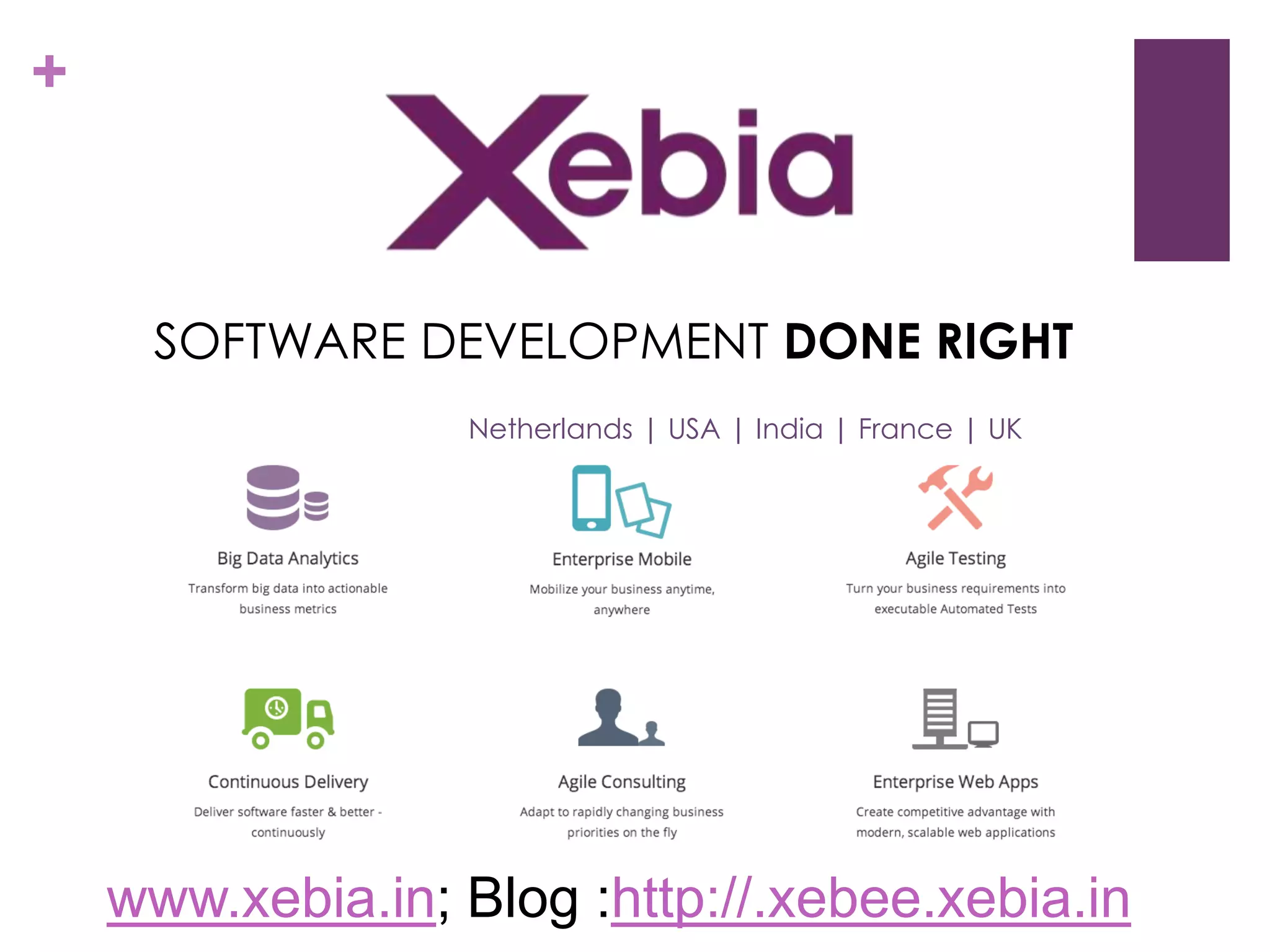 +

SOFTWARE DEVELOPMENT DONE RIGHT
Netherlands | USA | India | France | UK

www.xebia.in; Blog :http://.xebee.xebia.in

 