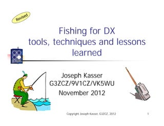 Fishing for DX
tools, techniques and lessons
            learned

        Joseph Kasser
     G3ZCZ/9V1CZ/VK5WU
       November 2012

         Copyright Joseph Kasser, G3ZCZ, 2012   1
 