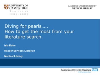 CAMBRIDGE UNIVERSITY LIBRARY
MEDICAL LIBRARY
Diving for pearls…..
How to get the most from your
literature search.
Isla Kuhn
Reader Services Librarian
Medical Library
 
