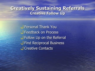 Creatively Sustaining Referrals Creative Follow Up Personal Thank You Feedback on Process Follow Up on the Referral Find Reciprocal Business Creative Contacts 