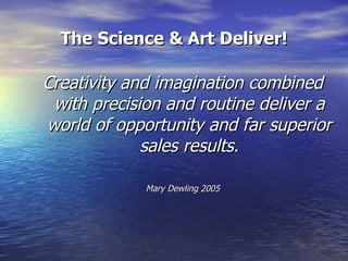 The Science & Art Deliver! Creativity and imagination combined with precision and routine deliver a world of opportunity and far superior sales results. Mary Dewling 2005 