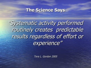 The Science Says “ Systematic activity performed routinely creates  predictable results regardless of effort or experience” Tera L. Gordon 2005 