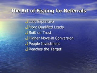 The Art of Fishing for Referrals Less Expensive More Qualified Leads Built on Trust Higher Move-in Conversion People Investment Reaches the Target! 