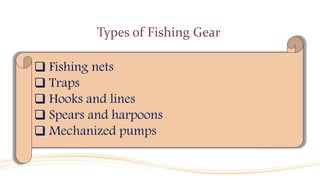 Types of Fishing Gear
 Fishing nets
 Traps
 Hooks and lines
 Spears and harpoons
 Mechanized pumps
 