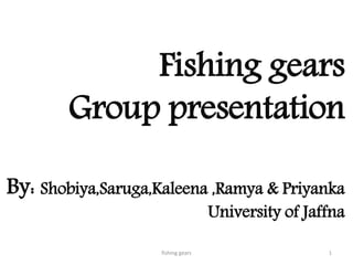 Fishing gears
Group presentation
By: Shobiya,Saruga,Kaleena ,Ramya & Priyanka
University of Jaffna
fishing gears 1
 