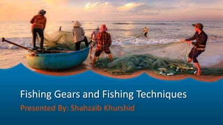 Fishing Gears and Fishing Techniques
Presented By: Shahzaib Khurshid
 