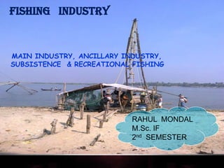 FISHING INDUSTRY


MAIN INDUSTRY, ANCILLARY INDUSTRY,
SUBSISTENCE & RECREATIONAL FISHING




                          RAHUL MONDAL
                          M.Sc. IF
                          2nd SEMESTER
 